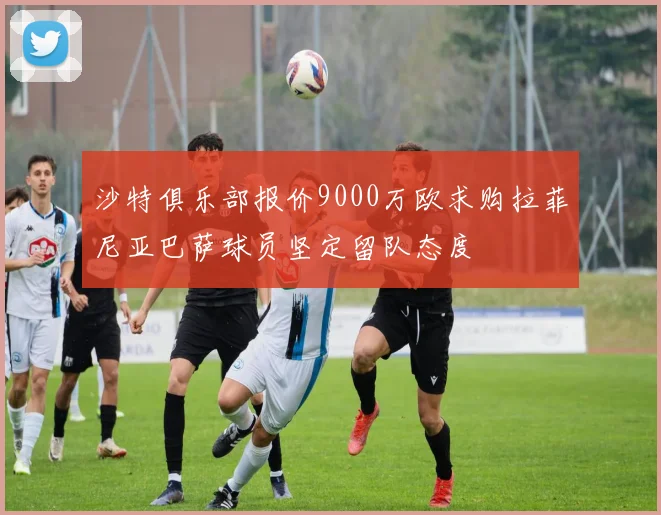 沙特俱乐部报价9000万欧求购拉菲尼亚巴萨球员坚定留队态度