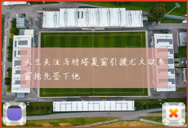 米兰关注马特塔夏窗引援尤文欲冬窗抢先签下他