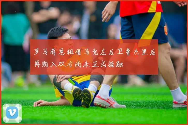 罗马有意租借马竞左后卫鲁杰里后再购入双方尚未正式接触