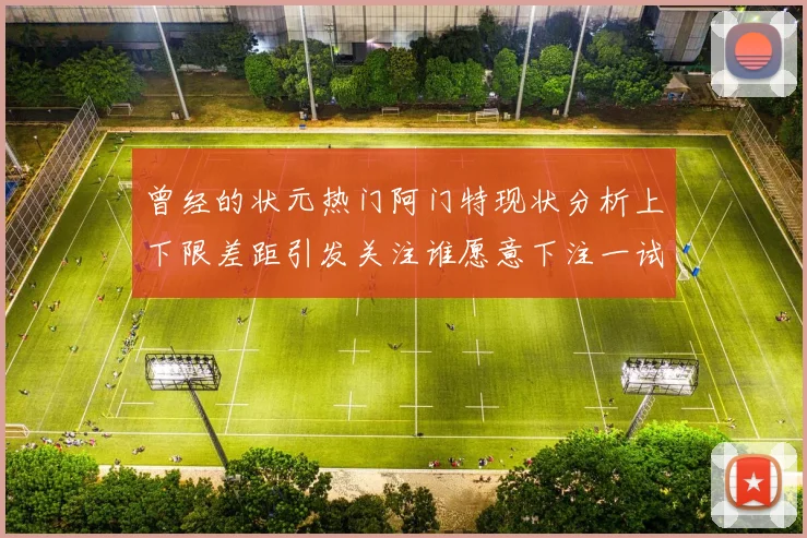 曾经的状元热门阿门特现状分析上下限差距引发关注谁愿意下注一试身手
