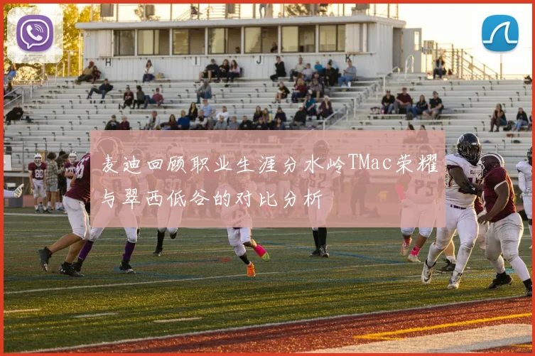 麦迪回顾职业生涯分水岭TMac荣耀与翠西低谷的对比分析