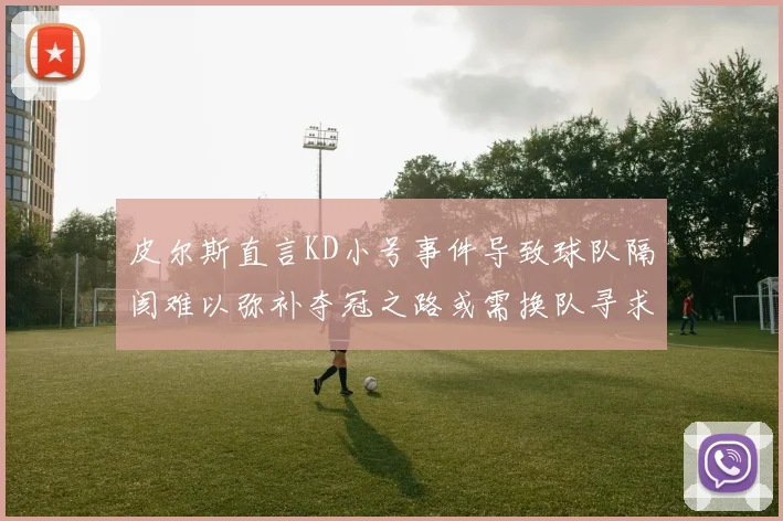 皮尔斯直言KD小号事件导致球队隔阂难以弥补夺冠之路或需换队寻求新机会