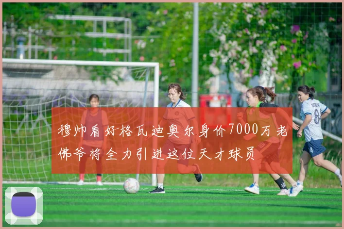 穆帅看好格瓦迪奥尔身价7000万老佛爷将全力引进这位天才球员