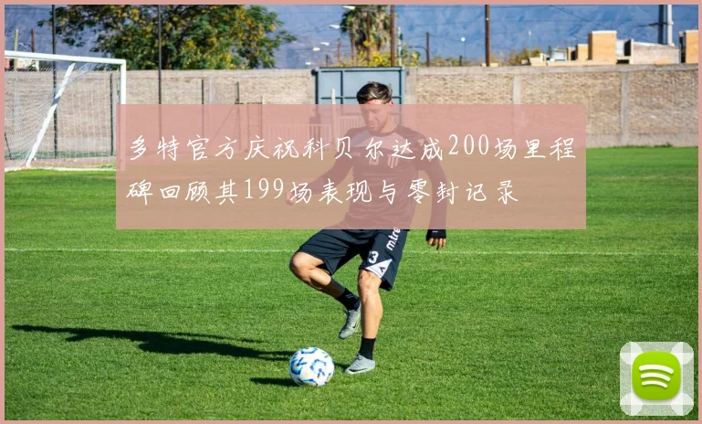 多特官方庆祝科贝尔达成200场里程碑回顾其199场表现与零封记录