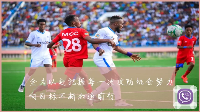 全力以赴把握每一次攻防机会努力向目标不断加速前行