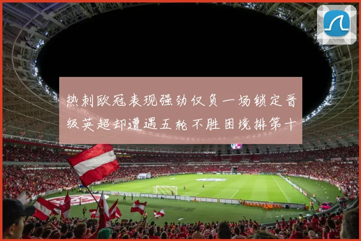 热刺欧冠表现强劲仅负一场锁定晋级英超却遭遇五轮不胜困境排第十四