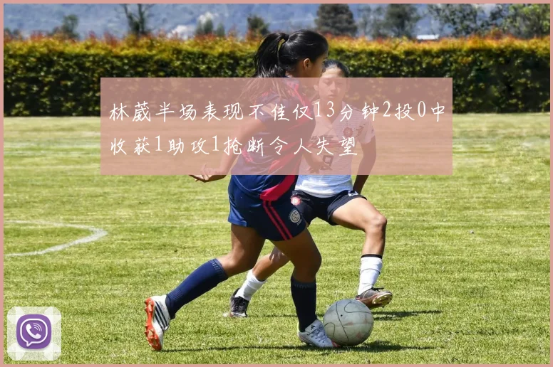 林葳半场表现不佳仅13分钟2投0中收获1助攻1抢断令人失望