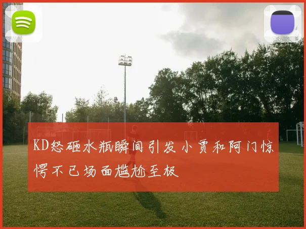 KD怒砸水瓶瞬间引发小贾和阿门惊愕不已场面尴尬至极