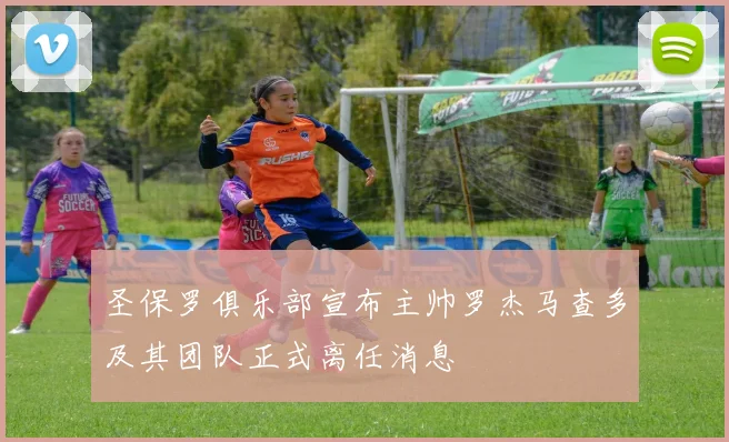 圣保罗俱乐部宣布主帅罗杰马查多及其团队正式离任消息
