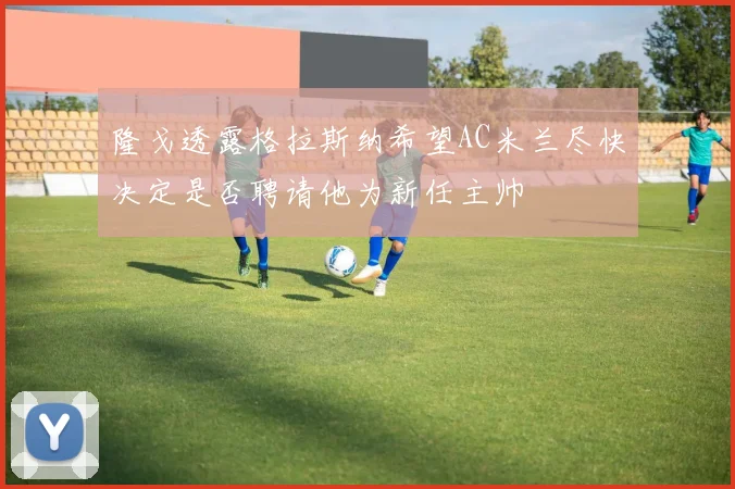 隆戈透露格拉斯纳希望AC米兰尽快决定是否聘请他为新任主帅