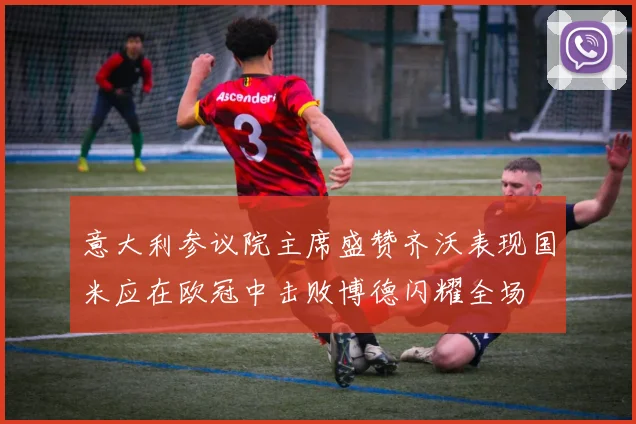 意大利参议院主席盛赞齐沃表现国米应在欧冠中击败博德闪耀全场