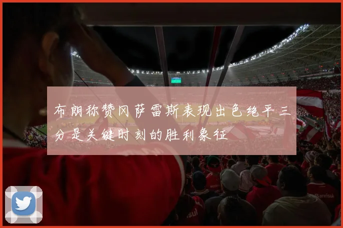 布朗称赞冈萨雷斯表现出色绝平三分是关键时刻的胜利象征