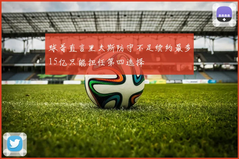球哥直言里夫斯防守不足续约最多15亿只能担任第四选择