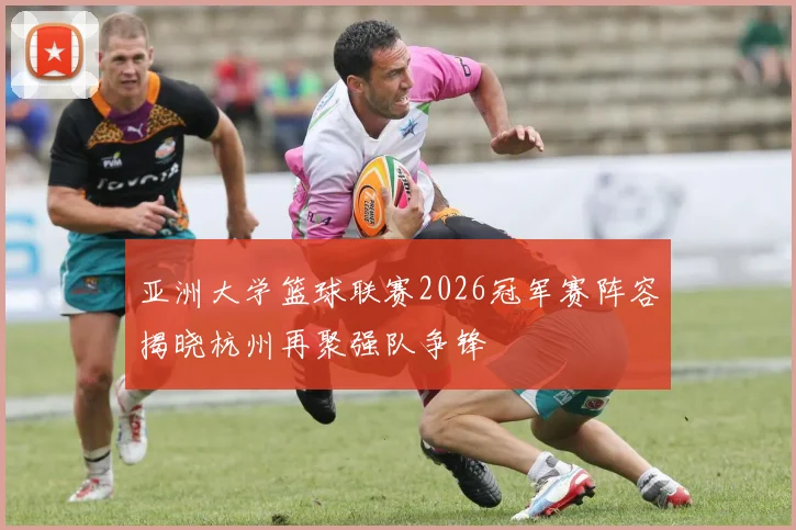 亚洲大学篮球联赛2026冠军赛阵容揭晓杭州再聚强队争锋