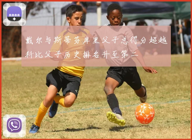 戴尔与斯蒂芬库里父子总得分超越科比父子历史排名升至第二
