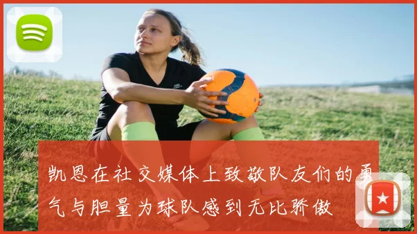 凯恩在社交媒体上致敬队友们的勇气与胆量为球队感到无比骄傲