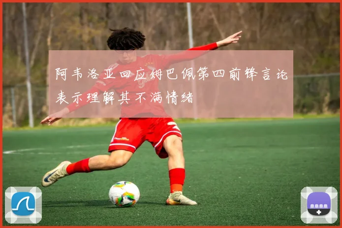 阿韦洛亚回应姆巴佩第四前锋言论表示理解其不满情绪