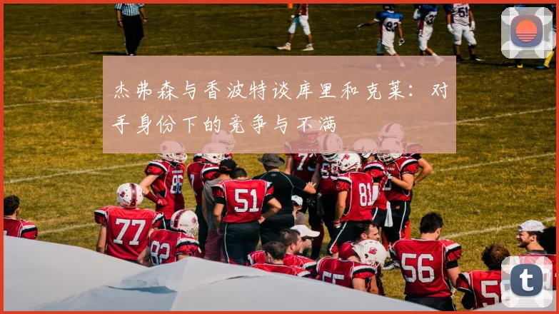 杰弗森与香波特谈库里和克莱：对手身份下的竞争与不满