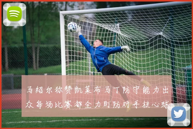 马绍尔称赞凯莱布马丁防守能力出众每场比赛都全力盯防对手核心球员