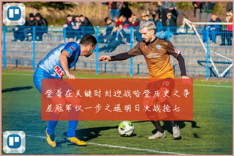 登哥在关键时刻迎战哈登历史之争差冠军仅一步之遥明日决战抢七