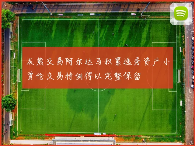 灰熊交易阿尔达马积累选秀资产小贾伦交易特例得以完整保留