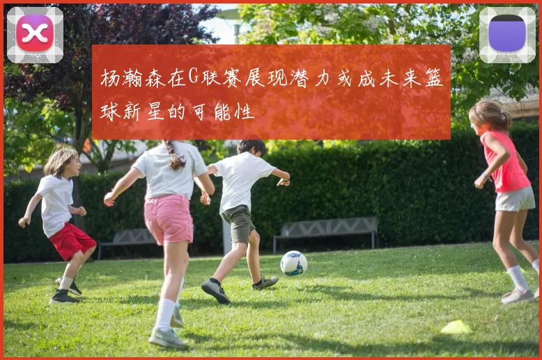 杨瀚森在G联赛展现潜力或成未来篮球新星的可能性